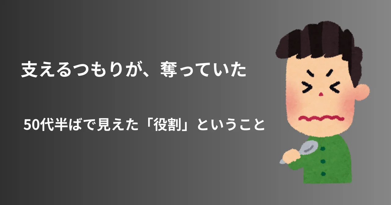 支えるつもりで、奪っていた― 50代半ばで見えた「役割」ということ